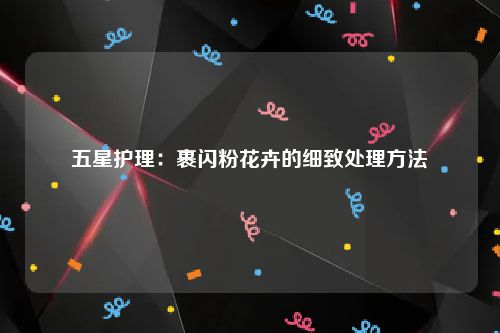 五星护理：裹闪粉花卉的细致处理方法