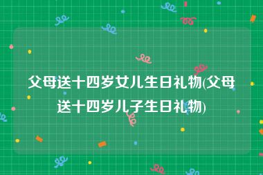 父母送十四岁女儿生日礼物(父母送十四岁儿子生日礼物)