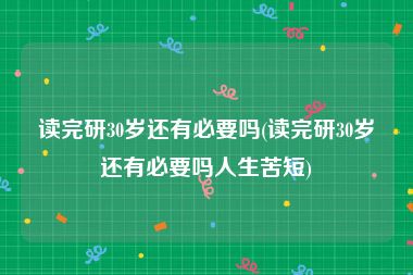 读完研30岁还有必要吗(读完研30岁还有必要吗人生苦短)