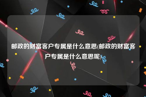 邮政的财富客户专属是什么意思(邮政的财富客户专属是什么意思呢)