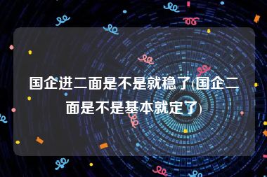 国企进二面是不是就稳了(国企二面是不是基本就定了)