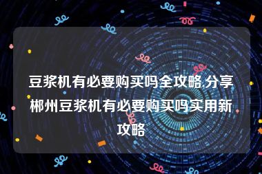 豆浆机有必要购买吗全攻略,分享郴州豆浆机有必要购买吗实用新攻略