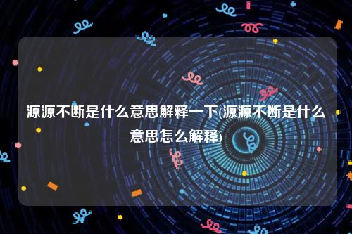 源源不断是什么意思解释一下(源源不断是什么意思怎么解释)