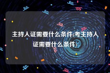 主持人证需要什么条件(考主持人证需要什么条件)