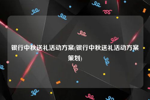 银行中秋送礼活动方案(银行中秋送礼活动方案策划)