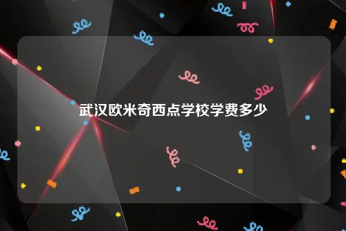 武汉欧米奇西点学校学费多少