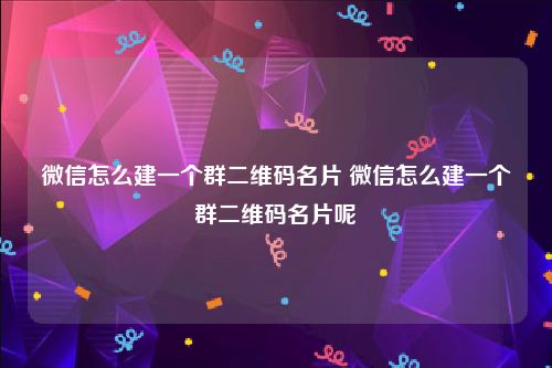 微信怎么建一个群二维码名片 微信怎么建一个群二维码名片呢