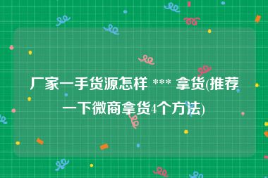 厂家一手货源怎样 *** 拿货(推荐一下微商拿货4个方法)