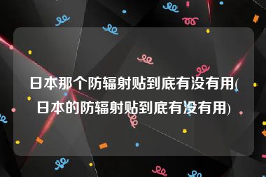 日本那个防辐射贴到底有没有用(日本的防辐射贴到底有没有用)