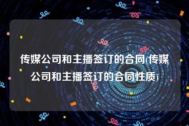 传媒公司和主播签订的合同(传媒公司和主播签订的合同性质)