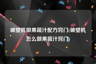 破壁机做果蔬汁配方窍门(破壁机怎么做果蔬汁窍门)