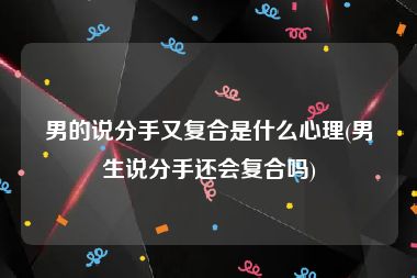 男的说分手又复合是什么心理(男生说分手还会复合吗)