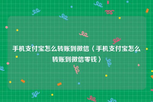 手机支付宝怎么转账到微信〈手机支付宝怎么转账到微信零钱〉