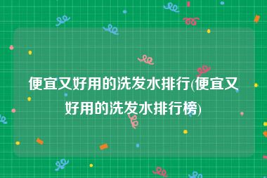 便宜又好用的洗发水排行(便宜又好用的洗发水排行榜)