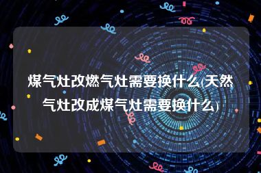 煤气灶改燃气灶需要换什么(天然气灶改成煤气灶需要换什么)