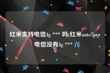 红米支持电信4g *** 吗(红米note7pro电信没有4g *** )