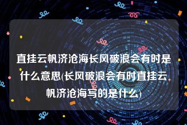 直挂云帆济沧海长风破浪会有时是什么意思(长风破浪会有时直挂云帆济沧海写的是什么)