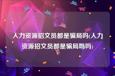 人力资源招文员都是骗局吗(人力资源招文员都是骗局吗吗)