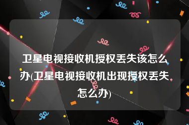 卫星电视接收机授权丢失该怎么办(卫星电视接收机出现授权丢失怎么办)