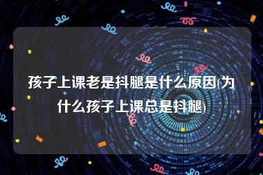 孩子上课老是抖腿是什么原因(为什么孩子上课总是抖腿)