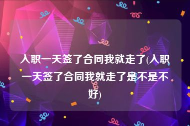 入职一天签了合同我就走了(入职一天签了合同我就走了是不是不好)