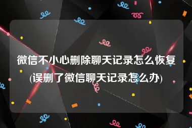 微信不小心删除聊天记录怎么恢复(误删了微信聊天记录怎么办)