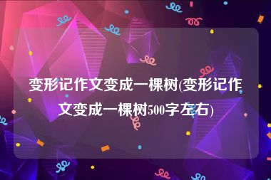 变形记作文变成一棵树(变形记作文变成一棵树500字左右)