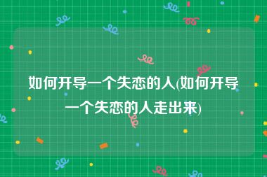 如何开导一个失恋的人(如何开导一个失恋的人走出来)