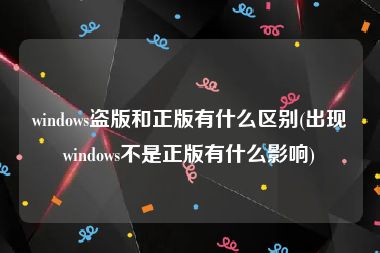 windows盗版和正版有什么区别(出现windows不是正版有什么影响)