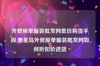 外贸原单服装批发网低价购货手段,秦皇岛外贸原单服装批发网如何折扣价进货