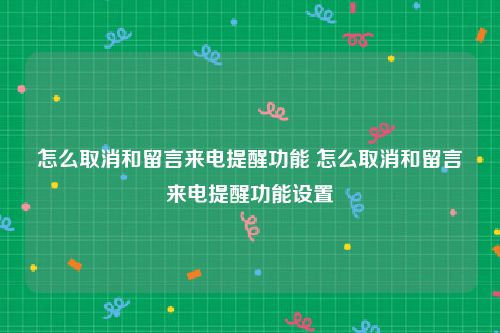 怎么取消和留言来电提醒功能 怎么取消和留言来电提醒功能设置