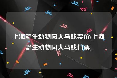 上海野生动物园大马戏票价(上海野生动物园大马戏门票)