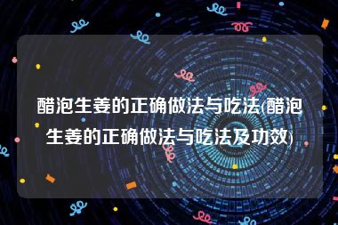 醋泡生姜的正确做法与吃法(醋泡生姜的正确做法与吃法及功效)