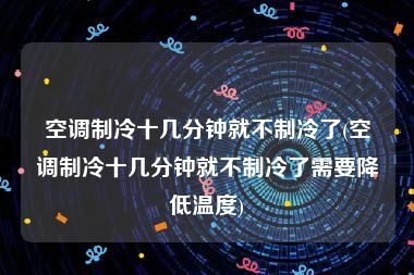 空调制冷十几分钟就不制冷了(空调制冷十几分钟就不制冷了需要降低温度)