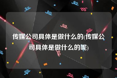 传媒公司具体是做什么的(传媒公司具体是做什么的呢)