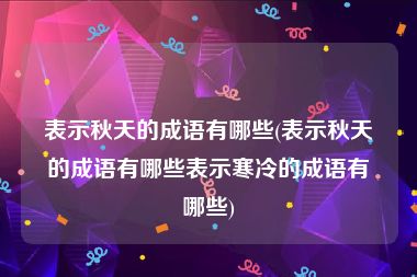 表示秋天的成语有哪些(表示秋天的成语有哪些表示寒冷的成语有哪些)