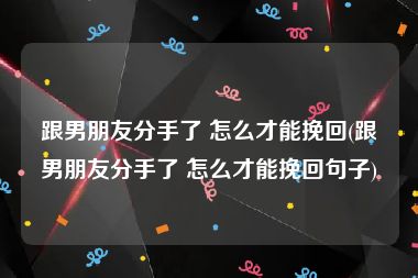 跟男朋友分手了 怎么才能挽回(跟男朋友分手了 怎么才能挽回句子)