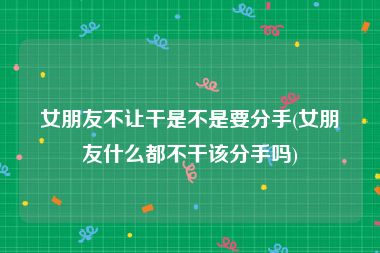 女朋友不让干是不是要分手(女朋友什么都不干该分手吗)