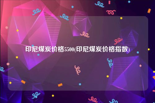 印尼煤炭价格5500(印尼煤炭价格指数)