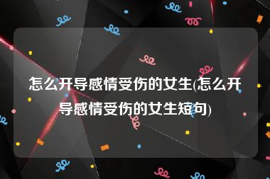 怎么开导感情受伤的女生(怎么开导感情受伤的女生短句)