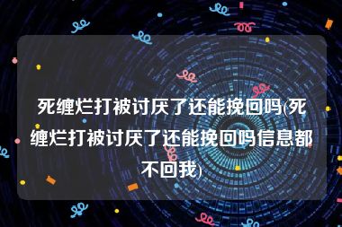 死缠烂打被讨厌了还能挽回吗(死缠烂打被讨厌了还能挽回吗信息都不回我)