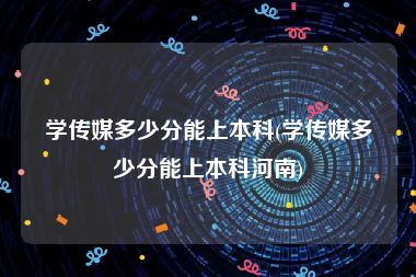 学传媒多少分能上本科(学传媒多少分能上本科河南)