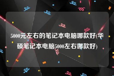 5000元左右的笔记本电脑哪款好(华硕笔记本电脑5000左右哪款好)