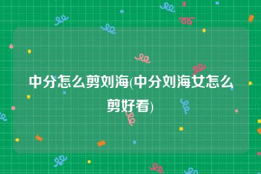 中分怎么剪刘海(中分刘海女怎么剪好看)