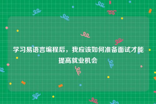 学习易语言编程后，我应该如何准备面试才能提高就业机会