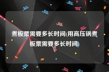 煮板栗需要多长时间(用高压锅煮板栗需要多长时间)