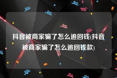 抖音被商家骗了怎么追回钱(抖音被商家骗了怎么追回钱款)