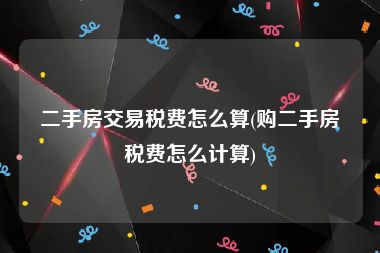 二手房交易税费怎么算(购二手房税费怎么计算)