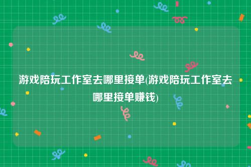 游戏陪玩工作室去哪里接单(游戏陪玩工作室去哪里接单赚钱)