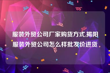 服装外贸公司厂家购货方式,揭阳服装外贸公司怎么样批发价进货